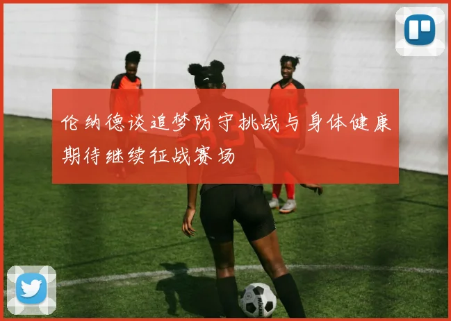伦纳德谈追梦防守挑战与身体健康期待继续征战赛场