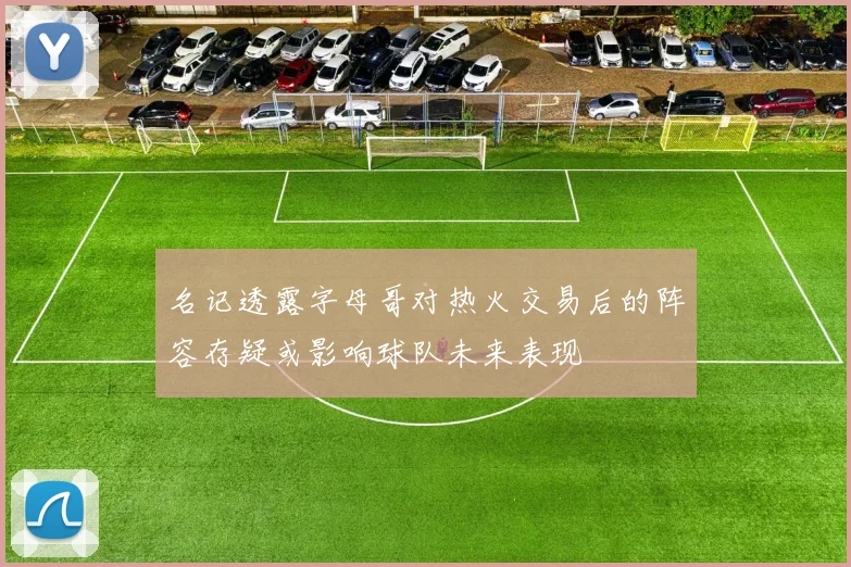 名记透露字母哥对热火交易后的阵容存疑或影响球队未来表现