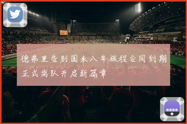 德弗里告别国米八年旅程合同到期正式离队开启新篇章