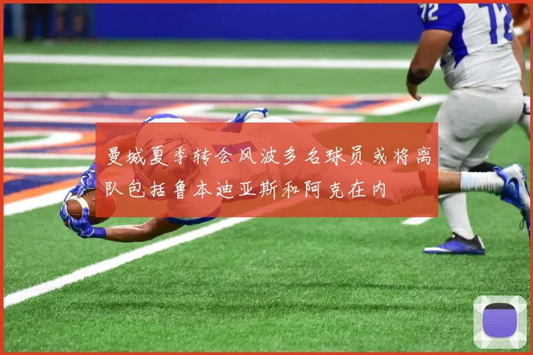 曼城夏季转会风波多名球员或将离队包括鲁本迪亚斯和阿克在内