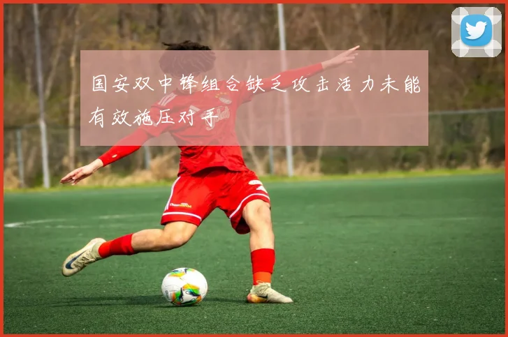 国安双中锋组合缺乏攻击活力未能有效施压对手