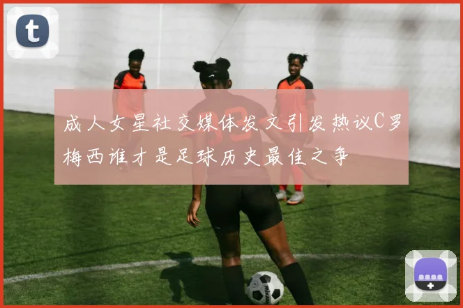 成人女星社交媒体发文引发热议C罗梅西谁才是足球历史最佳之争