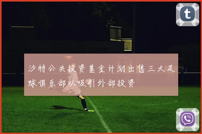 沙特公共投资基金计划出售三大足球俱乐部以吸引外部投资