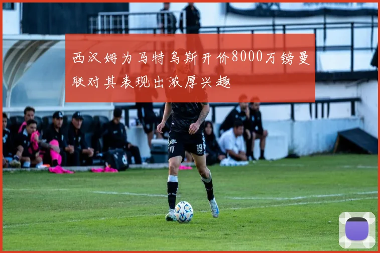 西汉姆为马特乌斯开价8000万镑曼联对其表现出浓厚兴趣