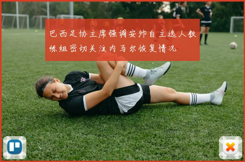 巴西足协主席强调安帅自主选人教练组密切关注内马尔恢复情况