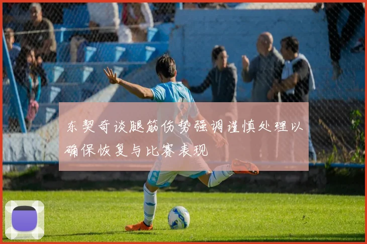 东契奇谈腿筋伤势强调谨慎处理以确保恢复与比赛表现