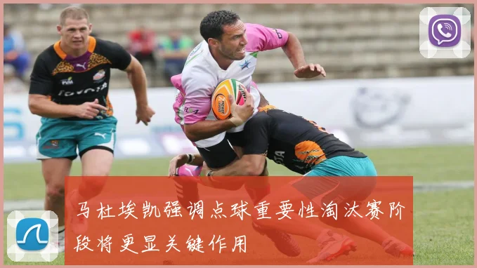 马杜埃凯强调点球重要性淘汰赛阶段将更显关键作用