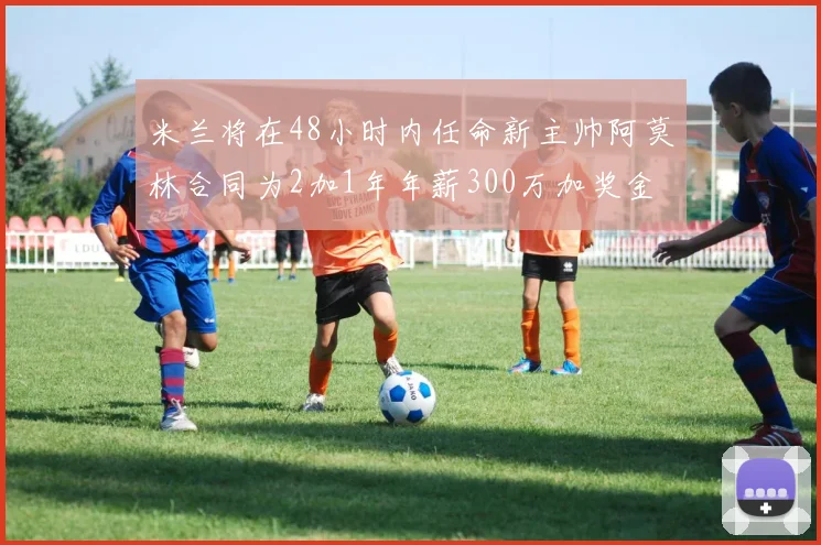 米兰将在48小时内任命新主帅阿莫林合同为2加1年年薪300万加奖金