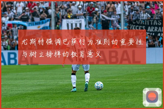 尤斯特强调巴萨行为准则的重要性与树立榜样的教育意义