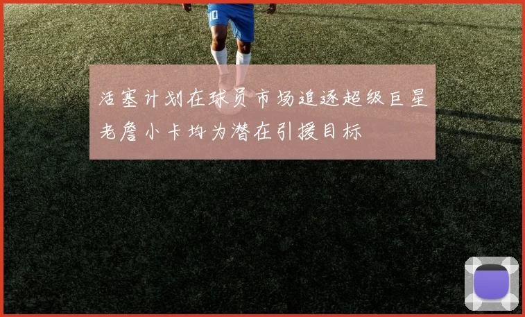 活塞计划在球员市场追逐超级巨星老詹小卡均为潜在引援目标