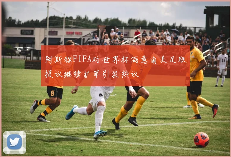 阿斯称FIFA对世界杯满意南美足联提议继续扩军引发热议